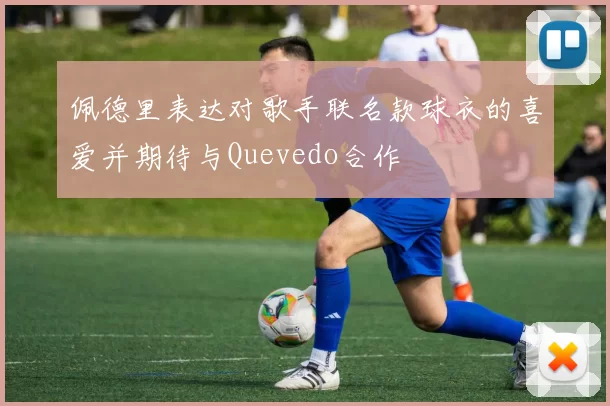 佩德里表达对歌手联名款球衣的喜爱并期待与Quevedo合作
