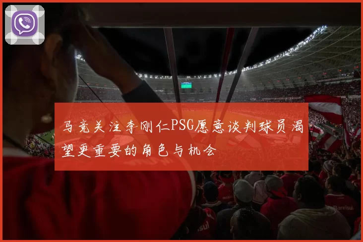 马竞关注李刚仁PSG愿意谈判球员渴望更重要的角色与机会