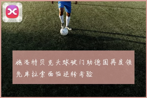 施洛特贝克头球破门助德国再度领先库拉索面临逆转考验