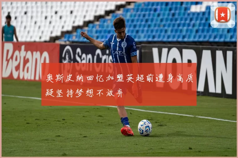 奥斯皮纳回忆加盟英超前遭身高质疑坚持梦想不放弃