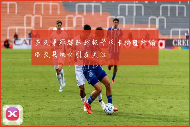 多支争冠球队积极寻求卡梅隆约翰逊交易机会引发关注