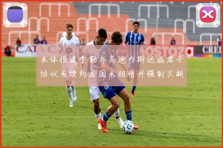 米体报道索勒与乌迪内斯达成君子协议或续约后国米租借并强制买断