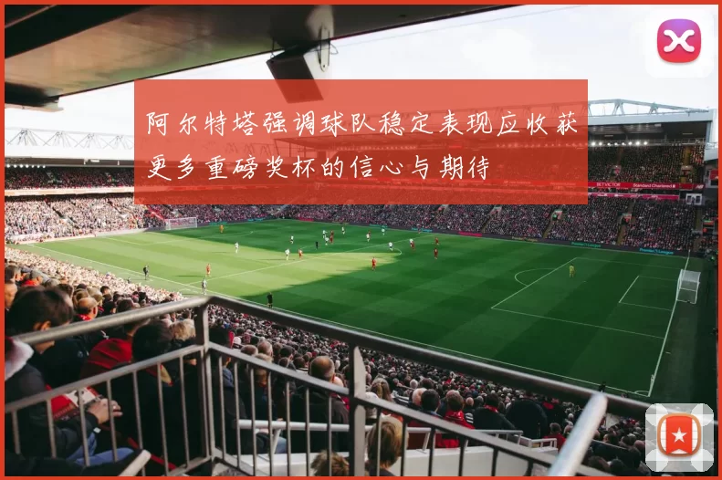 阿尔特塔强调球队稳定表现应收获更多重磅奖杯的信心与期待
