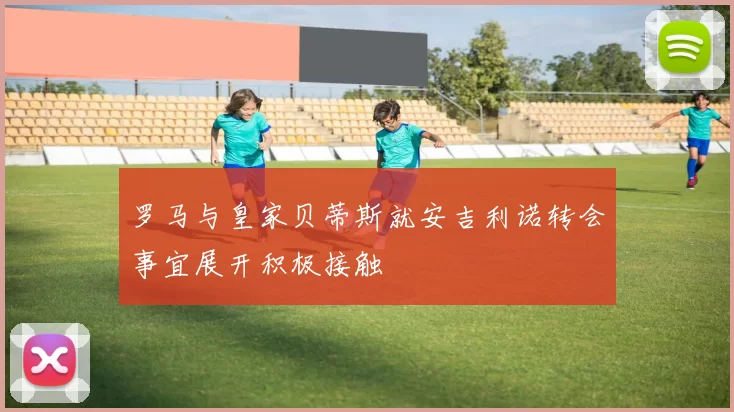 罗马与皇家贝蒂斯就安吉利诺转会事宜展开积极接触