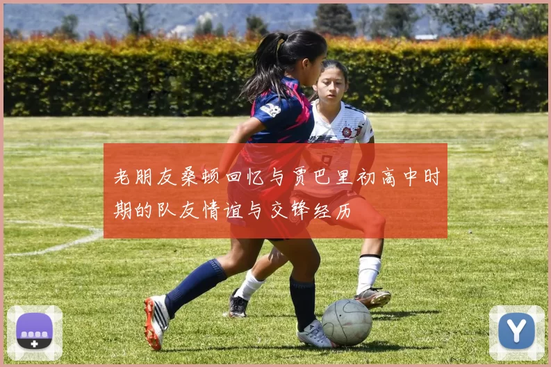 老朋友桑顿回忆与贾巴里初高中时期的队友情谊与交锋经历