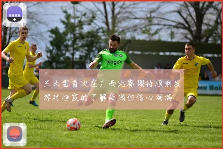 王大雷首次在广西比赛期待顺利发挥对恒宸的了解尚浅但信心满满