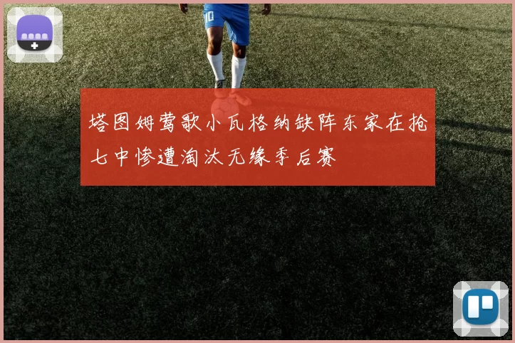 塔图姆莺歌小瓦格纳缺阵东家在抢七中惨遭淘汰无缘季后赛