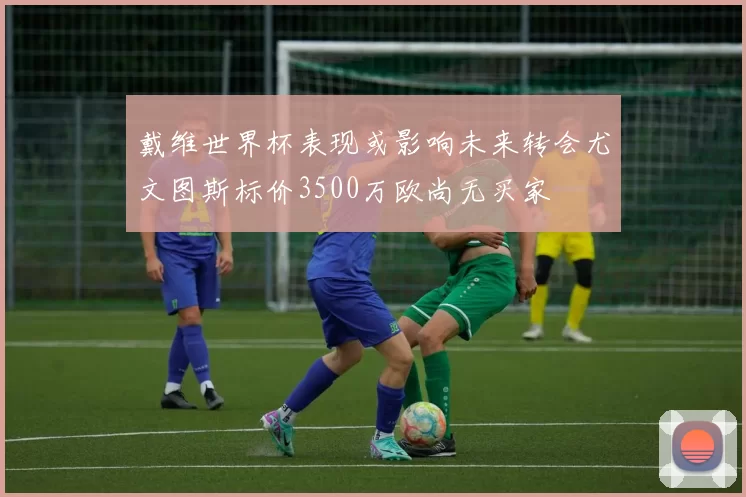 戴维世界杯表现或影响未来转会尤文图斯标价3500万欧尚无买家