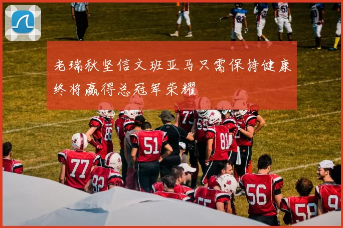 老瑞秋坚信文班亚马只需保持健康终将赢得总冠军荣耀