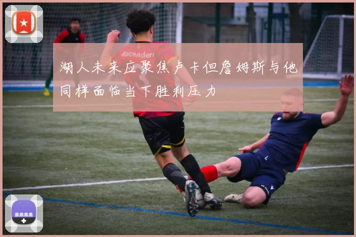 湖人未来应聚焦卢卡但詹姆斯与他同样面临当下胜利压力