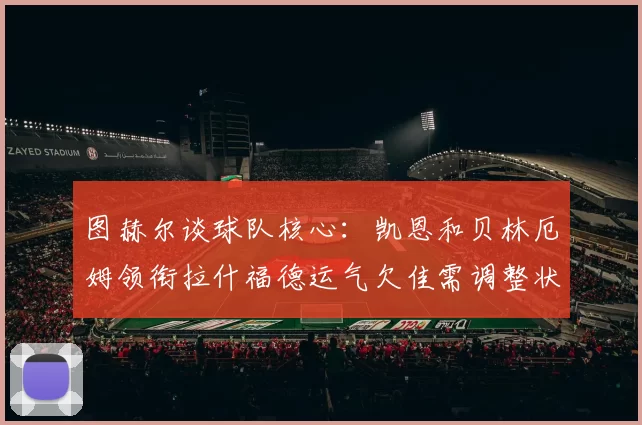 图赫尔谈球队核心：凯恩和贝林厄姆领衔拉什福德运气欠佳需调整状态