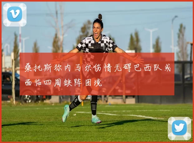 桑托斯称内马尔伤情无碍巴西队或面临四周缺阵困境